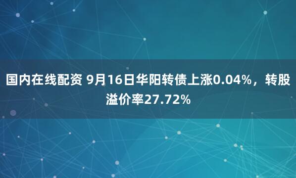 国内在线配资 9月16日华阳转债上涨0.04%，转股溢价率27.72%