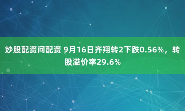 炒股配资问配资 9月16日齐翔转2下跌0.56%，转股溢价率29.6%