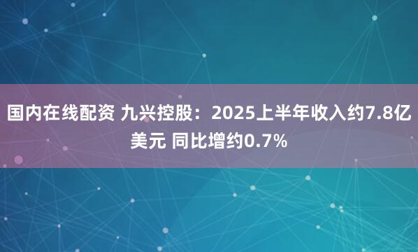 国内在线配资 九兴控股：2025上半年收入约7.8亿美元 同比增约0.7%