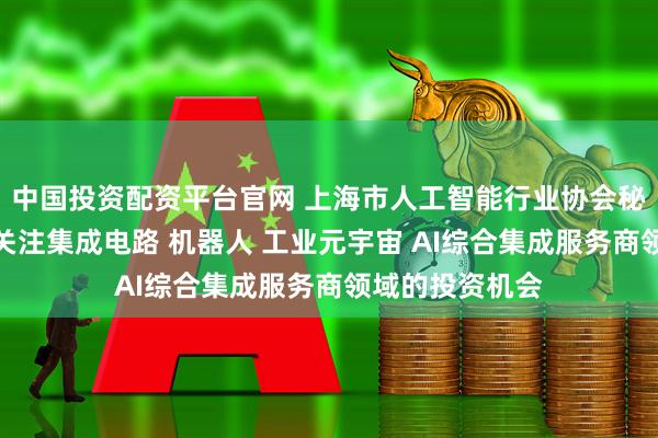 中国投资配资平台官网 上海市人工智能行业协会秘书长钟俊浩：关注集成电路 机器人 工业元宇宙 AI综合集成服务商领域的投资机会