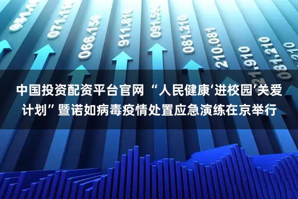 中国投资配资平台官网 “人民健康‘进校园’关爱计划”暨诺如病毒疫情处置应急演练在京举行