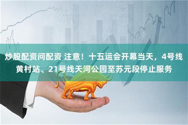 炒股配资问配资 注意！十五运会开幕当天，4号线黄村站、21号线天河公园至苏元段停止服务
