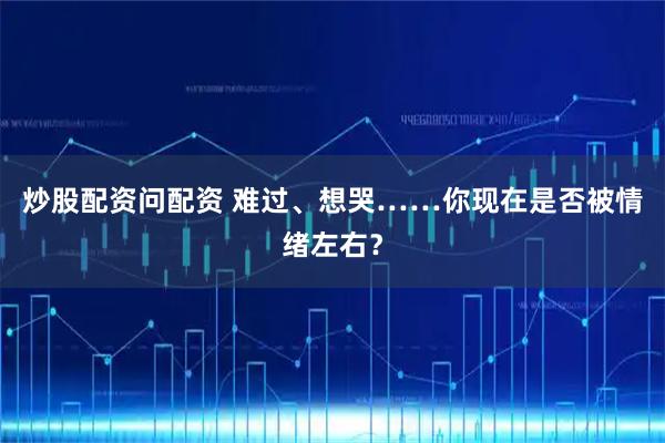 炒股配资问配资 难过、想哭……你现在是否被情绪左右？