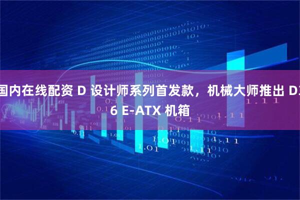 国内在线配资 D 设计师系列首发款，机械大师推出 D36 E-ATX 机箱