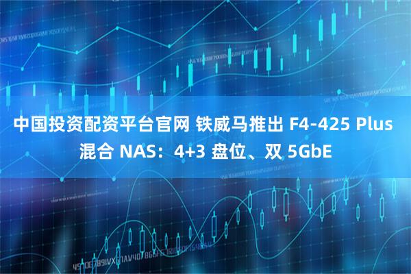 中国投资配资平台官网 铁威马推出 F4-425 Plus 混合 NAS：4+3 盘位、双 5GbE