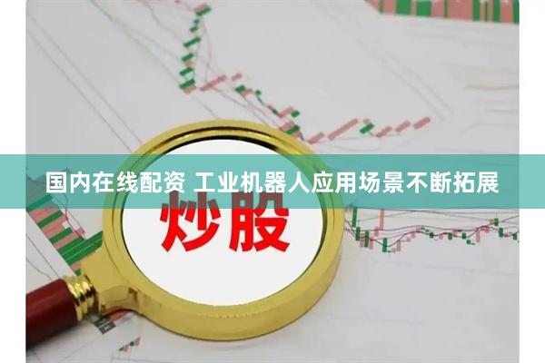 国内在线配资 工业机器人应用场景不断拓展