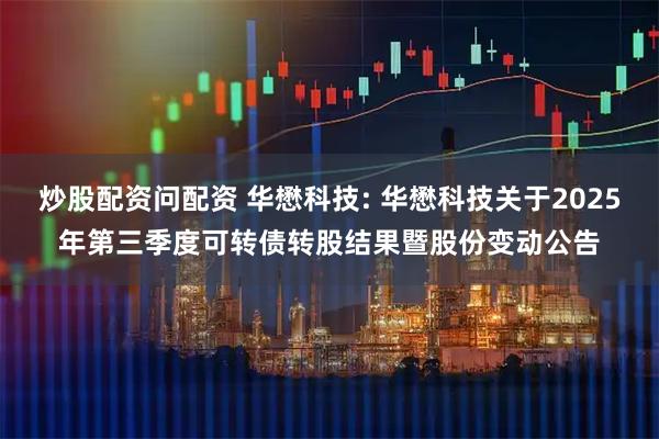 炒股配资问配资 华懋科技: 华懋科技关于2025年第三季度可转债转股结果暨股份变动公告