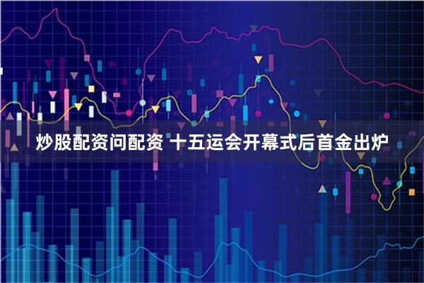 炒股配资问配资 十五运会开幕式后首金出炉