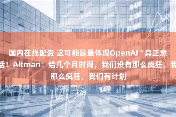 国内在线配资 这可能是最体现OpenAI“真正意图”的对话！Altman：给几个月时间，我们没有那么疯狂，我们有计划