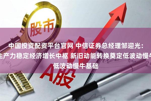 中国投资配资平台官网 中信证券总经理邹迎光：新质生产力稳定经济增长中枢 新旧动能转换奠定低波动慢牛基础