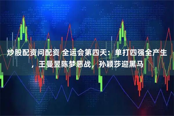 炒股配资问配资 全运会第四天：单打四强全产生，王曼昱陈梦恶战，孙颖莎迎黑马