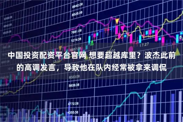 中国投资配资平台官网 想要超越库里？波杰此前的高调发言，导致他在队内经常被拿来调侃