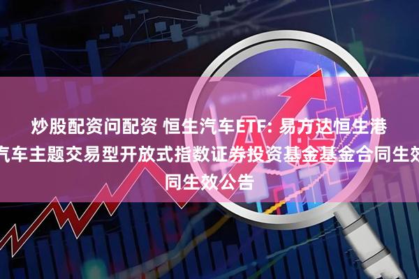 炒股配资问配资 恒生汽车ETF: 易方达恒生港股通汽车主题交易型开放式指数证券投资基金基金合同生效公告