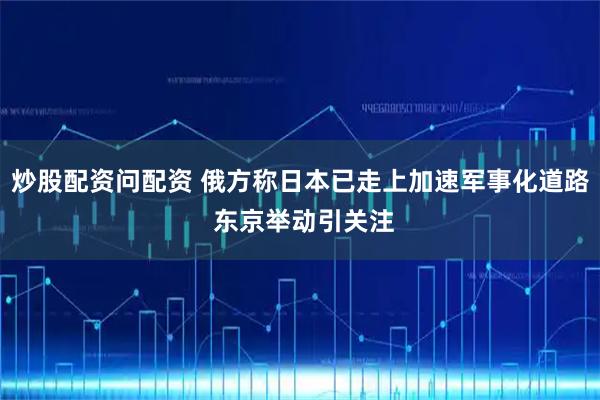 炒股配资问配资 俄方称日本已走上加速军事化道路 东京举动引关注