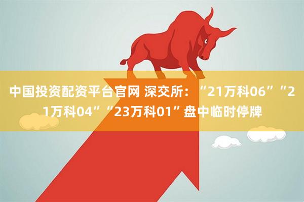 中国投资配资平台官网 深交所：“21万科06”“21万科04”“23万科01”盘中临时停牌