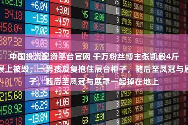 中国投资配资平台官网 千万粉丝博主张凯毅4斤黄金凤冠在免费展上被毁，一男孩反复抱住展台柜子，随后至凤冠与展罩一起掉在地上