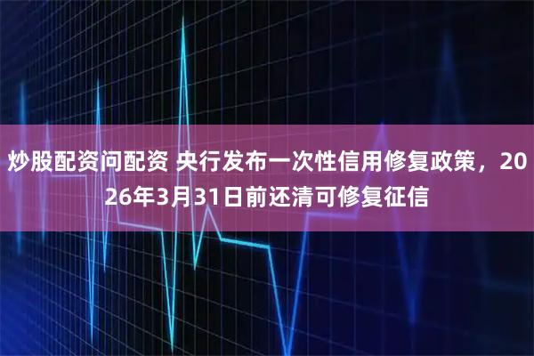 炒股配资问配资 央行发布一次性信用修复政策，2026年3月31日前还清可修复征信