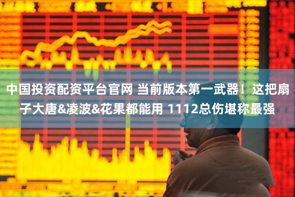 中国投资配资平台官网 当前版本第一武器！这把扇子大唐&凌波&花果都能用 1112总伤堪称最强