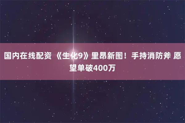 国内在线配资 《生化9》里昂新图！手持消防斧 愿望单破400万