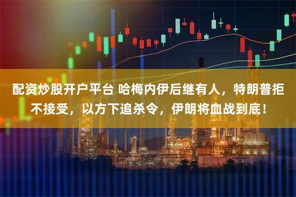 配资炒股开户平台 哈梅内伊后继有人，特朗普拒不接受，以方下追杀令，伊朗将血战到底！