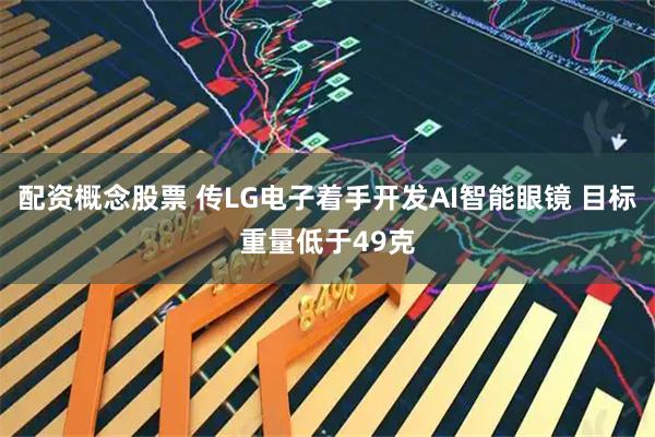 配资概念股票 传LG电子着手开发AI智能眼镜 目标重量低于49克