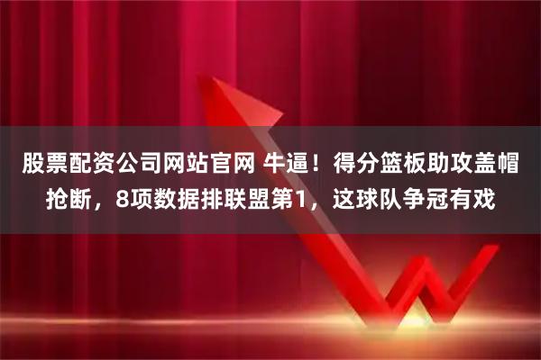 股票配资公司网站官网 牛逼！得分篮板助攻盖帽抢断，8项数据排联盟第1，这球队争冠有戏